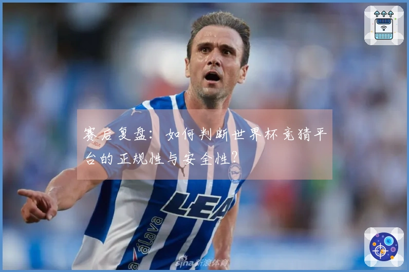 赛后复盘:如何判断世界杯竞猜平台的正规性与安全性?
