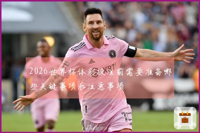 2026世界杯体彩投注前需要准备哪些关键事项和注意事项